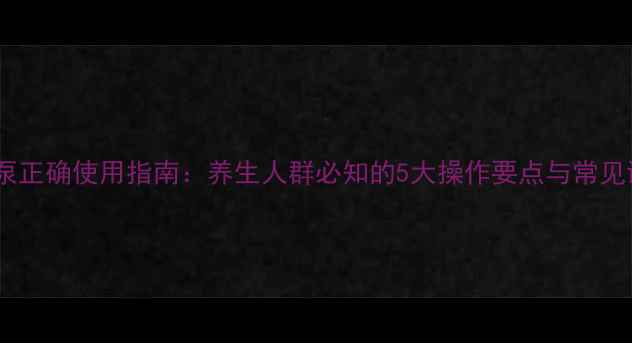 输液泵正确使用指南养生人群必知的5大操作要点与常见误区