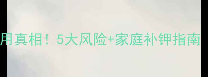 输液补钾的副作用真相5大风险家庭补钾指南附权威建议