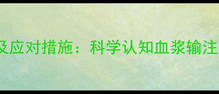图片 输血浆的10大副作用及应对措施：科学认知血浆输注风险，守护健康安全1