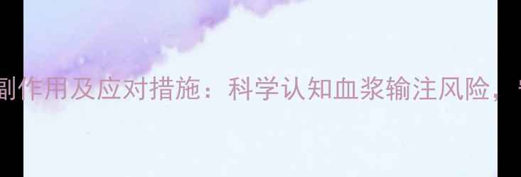 输血浆的10大副作用及应对措施科学认知血浆输注风险守护健康安全