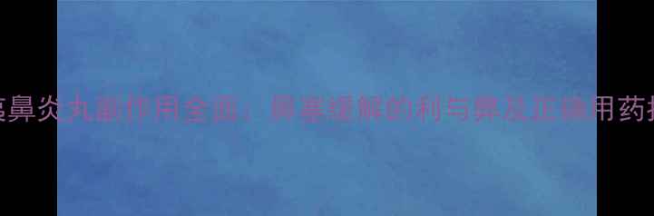 辛夷鼻炎丸副作用全面鼻塞缓解的利与弊及正确用药指南