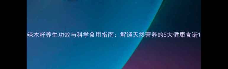 辣木籽养生功效与科学食用指南解锁天然营养的5大健康食谱