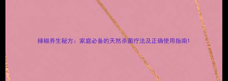 图片 辣椒养生秘方：家庭必备的天然杀菌疗法及正确使用指南1