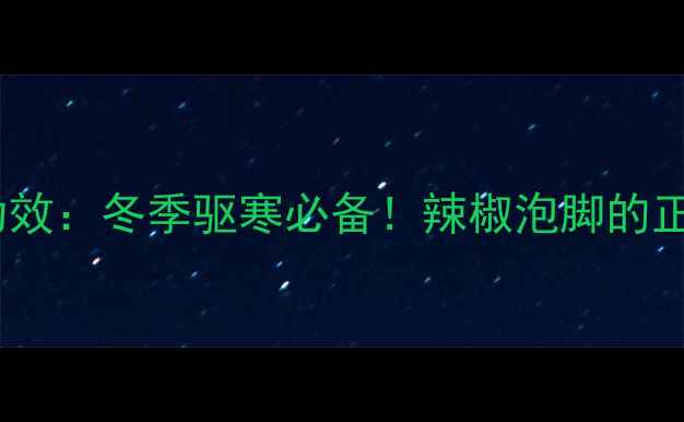 辣椒泡脚的惊人功效冬季驱寒必备辣椒泡脚的正确方法与禁忌全