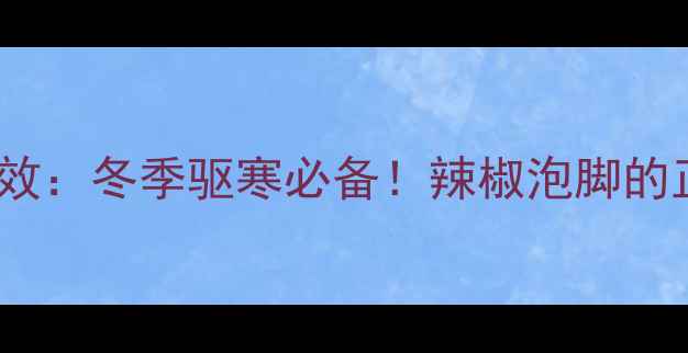 图片 辣椒泡脚的惊人功效：冬季驱寒必备！辣椒泡脚的正确方法与禁忌全2