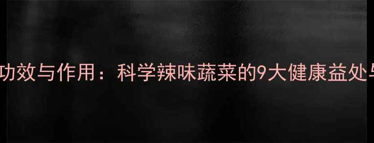 辣椒的养生功效与作用科学辣味蔬菜的9大健康益处与食用指南