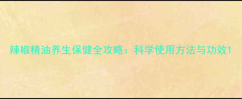 图片 辣椒精油养生保健全攻略：科学使用方法与功效1