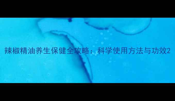 图片 辣椒精油养生保健全攻略：科学使用方法与功效2