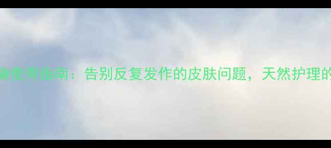达克宁软膏正确使用指南告别反复发作的皮肤问题天然护理的5大黄金法则