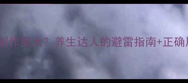 达克罗宁副作用大养生达人的避雷指南正确用法全