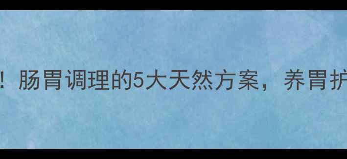 达喜副作用警示肠胃调理的5大天然方案养胃护肠这样做更安全