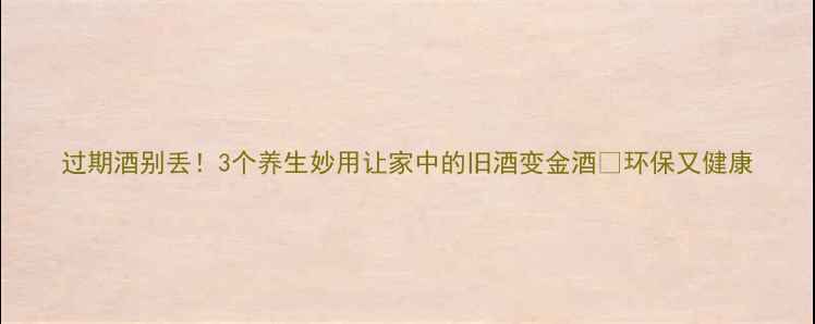 图片 过期酒别丢！3个养生妙用让家中的旧酒变金酒✨环保又健康