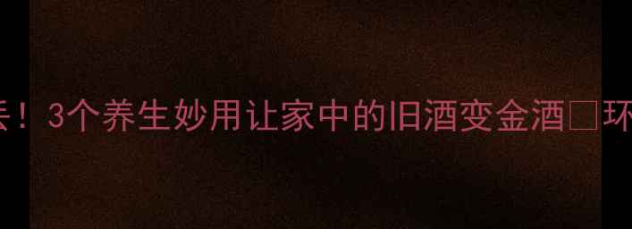 过期酒别丢3个养生妙用让家中的旧酒变金酒环保又健康