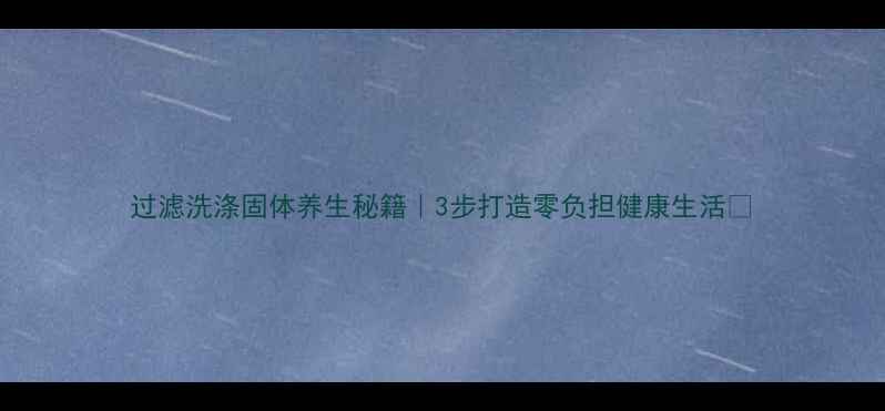 图片 过滤洗涤固体养生秘籍｜3步打造零负担健康生活🌿