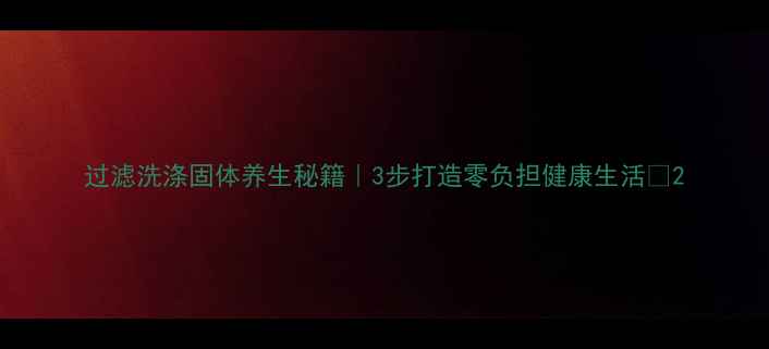 图片 过滤洗涤固体养生秘籍｜3步打造零负担健康生活🌿2