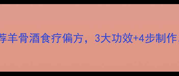 这样做才有效中医推荐羊骨酒食疗偏方3大功效4步制作冬季御寒滋补正当时