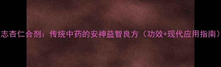 远志杏仁合剂传统中药的安神益智良方功效现代应用指南