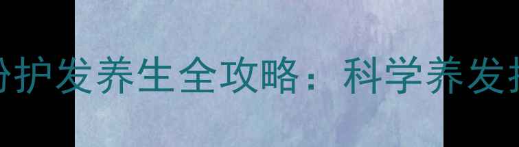 迪拜天然染发粉护发养生全攻略科学养发指南与黑发秘方