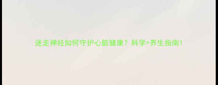 图片 迷走神经如何守护心脏健康？科学+养生指南1
