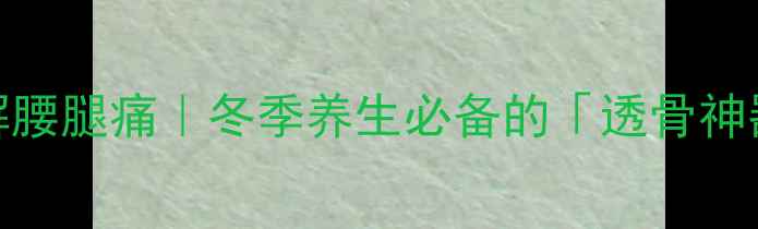 图片 追风透骨膏缓解腰腿痛｜冬季养生必备的「透骨神器」亲测有效！