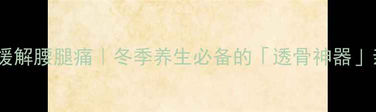 图片 追风透骨膏缓解腰腿痛｜冬季养生必备的「透骨神器」亲测有效！1