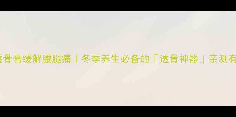 追风透骨膏缓解腰腿痛冬季养生必备的透骨神器亲测有效