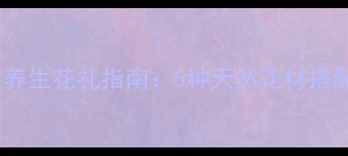 送花给异地的朋友用什么方法养生花礼指南5种天然花材搭配健康养生让异地情谊更长久