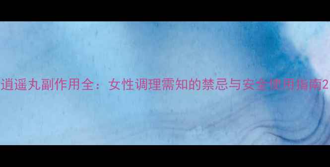 图片 逍遥丸副作用全：女性调理需知的禁忌与安全使用指南2