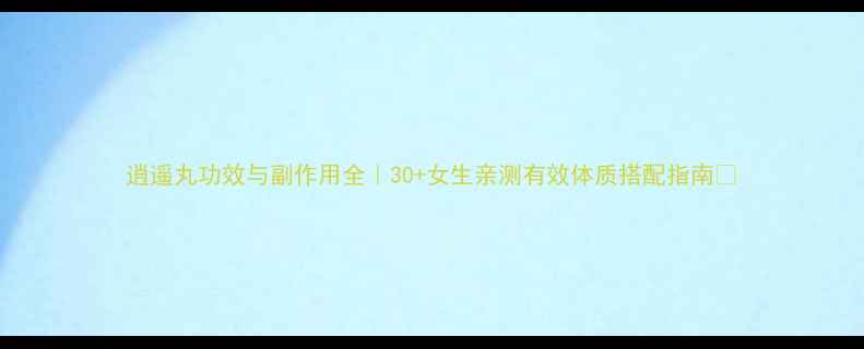 逍遥丸功效与副作用全30女生亲测有效体质搭配指南