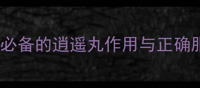 图片 逍遥丸功效大！女性养生必备的逍遥丸作用与正确服用指南（附真实案例）1