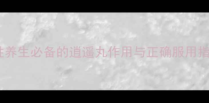 逍遥丸功效大女性养生必备的逍遥丸作用与正确服用指南附真实案例