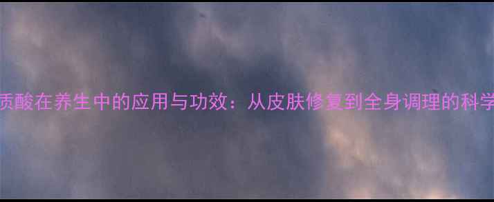 透明质酸在养生中的应用与功效从皮肤修复到全身调理的科学指南