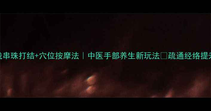 透明鱼线串珠打结穴位按摩法中医手部养生新玩法疏通经络提升免疫力