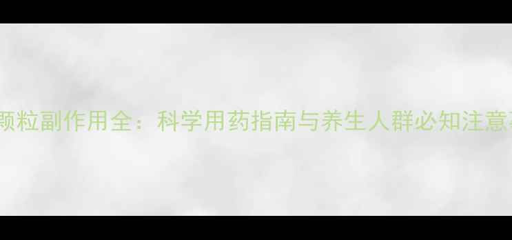 图片 通脉颗粒副作用全：科学用药指南与养生人群必知注意事项1