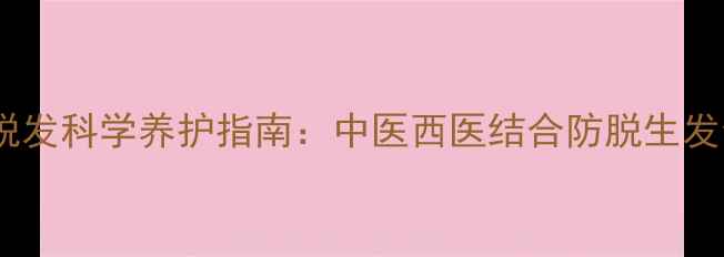 遗传性脱发科学养护指南中医西医结合防脱生发全攻略