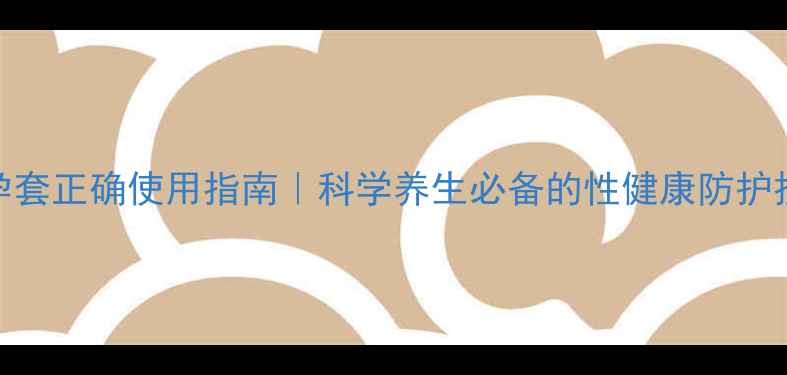 图片 避孕套正确使用指南｜科学养生必备的性健康防护技巧