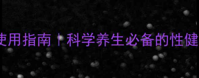 避孕套正确使用指南科学养生必备的性健康防护技巧