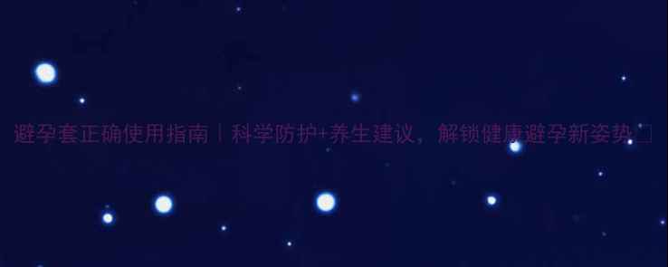 图片 避孕套正确使用指南｜科学防护+养生建议，解锁健康避孕新姿势✨