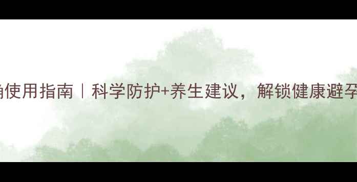避孕套正确使用指南科学防护养生建议解锁健康避孕新姿势