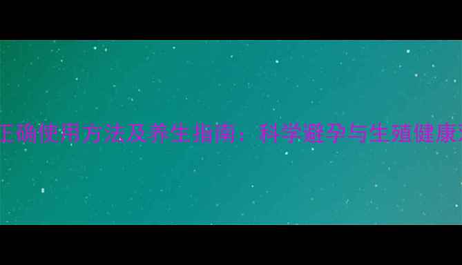 图片 避孕套正确使用方法及养生指南：科学避孕与生殖健康双守护1