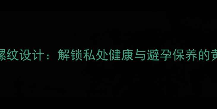 图片 避孕套螺纹设计：解锁私处健康与避孕保养的黄金法则