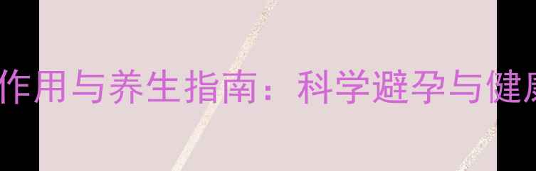 图片 避孕药副作用与养生指南：科学避孕与健康管理全2