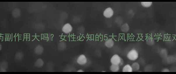 图片 避孕药副作用大吗？女性必知的5大风险及科学应对策略