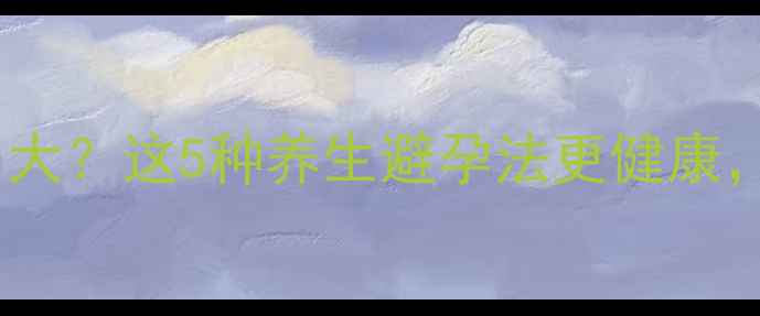 图片 避孕药副作用大？这5种养生避孕法更健康，女性必看！1