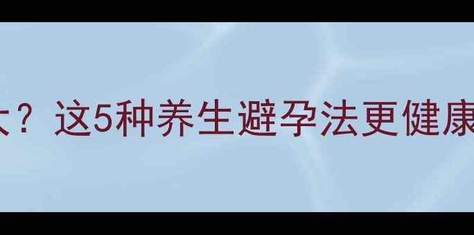 避孕药副作用大这5种养生避孕法更健康女性必看