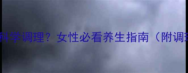 避孕药副作用如何科学调理女性必看养生指南附调理食谱避坑清单