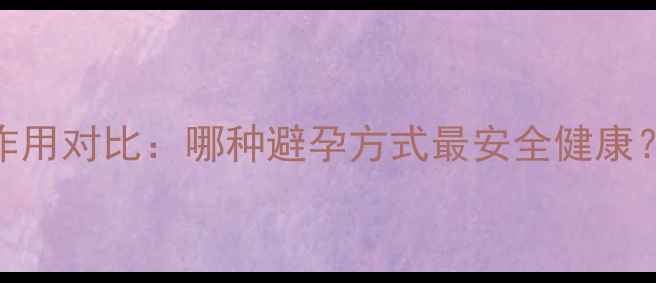 避孕药副作用对比哪种避孕方式最安全健康科学指南