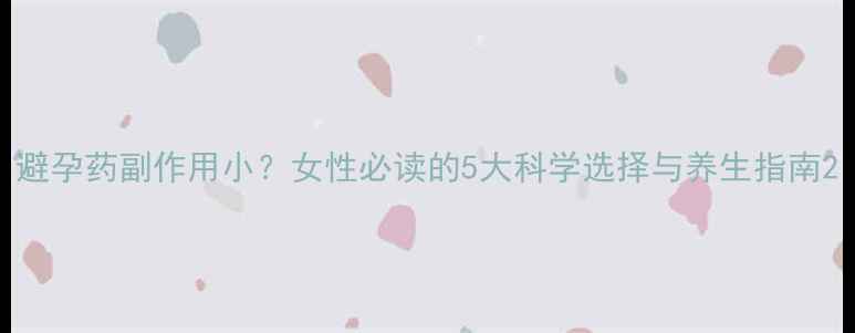 避孕药副作用小女性必读的5大科学选择与养生指南