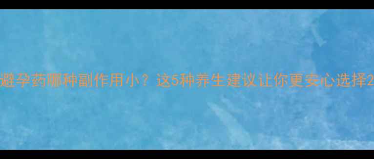 避孕药哪种副作用小这5种养生建议让你更安心选择