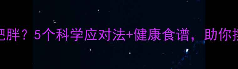 避孕药导致肥胖5个科学应对法健康食谱助你摆脱激素困扰